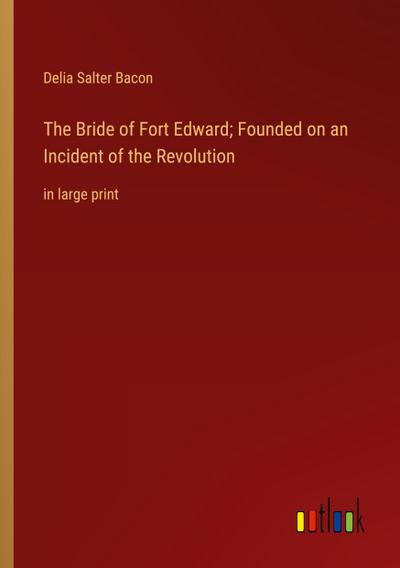 The Bride of Fort Edward; Founded on an Incident of the Revolution