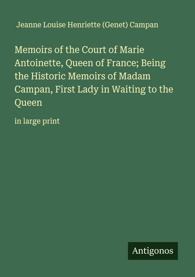 Memoirs of the Court of Marie Antoinette, Queen of France; Being the Historic Memoirs of Madam Campan, First Lady in Waiting to the Queen