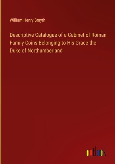Descriptive Catalogue of a Cabinet of Roman Family Coins Belonging to His Grace the Duke of Northumberland