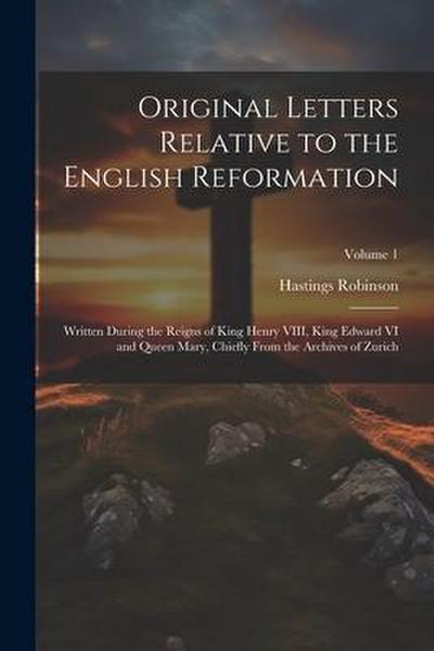 Original Letters Relative to the English Reformation: Written During the Reigns of King Henry VIII, King Edward VI and Queen Mary, Chiefly From the Ar