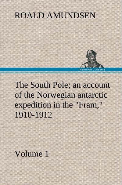 The South Pole; an account of the Norwegian antarctic expedition in the ’Fram,’ 1910-1912 - Volume 1