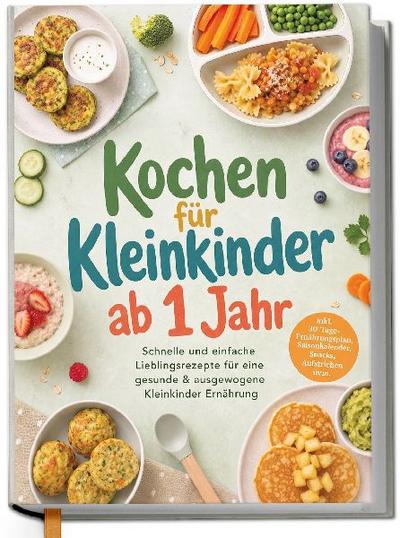 Kochen für Kleinkinder ab 1 Jahr: Schnelle und einfache Lieblingsrezepte für eine gesunde & ausgewogene Kleinkinder Ernährung