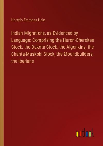 Indian Migrations, as Evidenced by Language: Comprising the Huron-Cherokee Stock, the Dakota Stock, the Algonkins, the Chahta-Muskoki Stock, the Moundbuilders, the Iberians