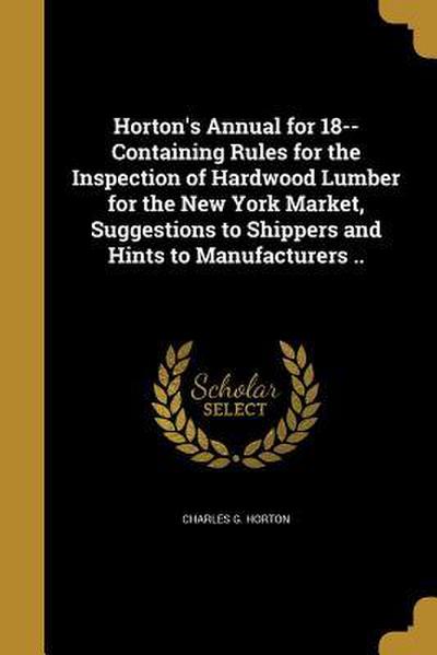 Horton’s Annual for 18-- Containing Rules for the Inspection of Hardwood Lumber for the New York Market, Suggestions to Shippers and Hints to Manufacturers ..