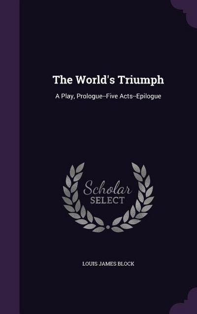 The World’s Triumph: A Play, Prologue--Five Acts--Epilogue