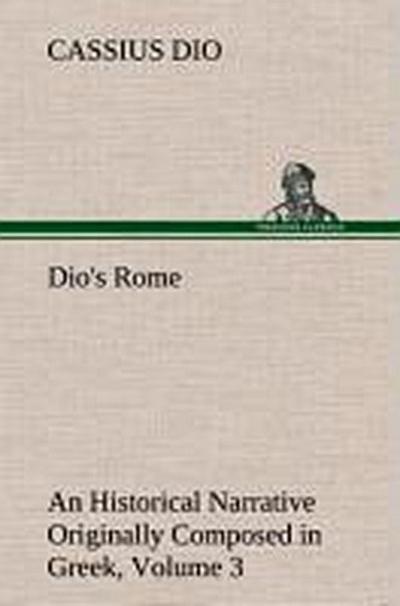 Dio’s Rome, Volume 3 An Historical Narrative Originally Composed in Greek During The Reigns of Septimius Severus, Geta and Caracalla, Macrinus, Elagabalus and Alexander Severus