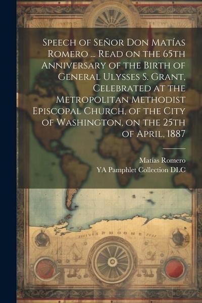 Speech of Señor Don Matías Romero ... Read on the 65th Anniversary of the Birth of General Ulysses S. Grant, Celebrated at the Metropolitan Methodist