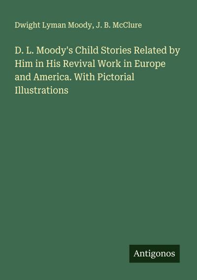 D. L. Moody’s Child Stories Related by Him in His Revival Work in Europe and America. With Pictorial Illustrations