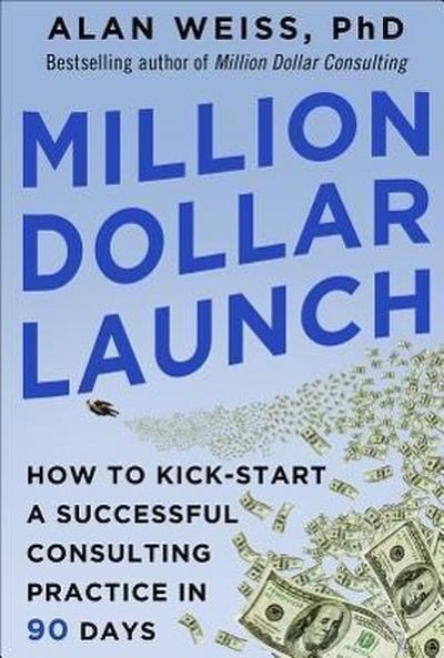 Million Dollar Launch: How to Kick-Start a Successful Consulting Practice in 90 Days
