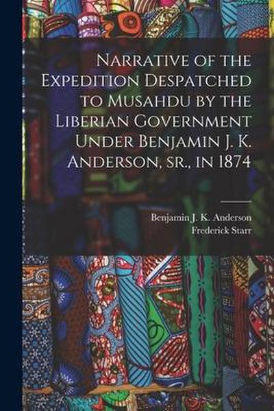 Narrative of the Expedition Despatched to Musahdu by the Liberian Government Under Benjamin J. K. Anderson, Sr., in 1874