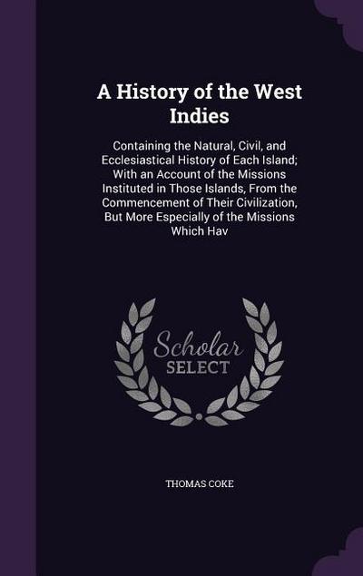 A   History of the West Indies: Containing the Natural, Civil, and Ecclesiastical History of Each Island; With an Account of the Missions Instituted i