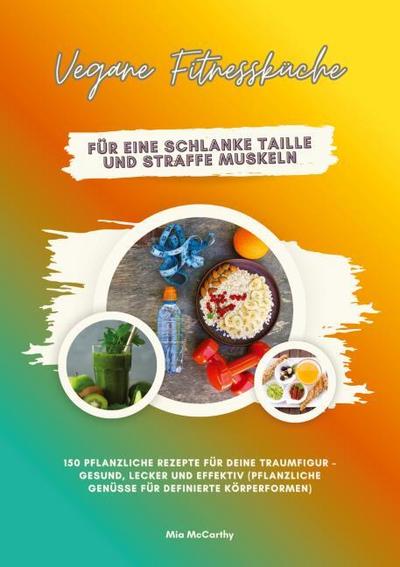 Vegane Fitnessküche für eine schlanke Taille und straffe Muskeln: 150 pflanzliche Rezepte für deine Traumfigur - gesund, lecker und effektiv (Pflanzliche Genüsse für definierte Körperformen)
