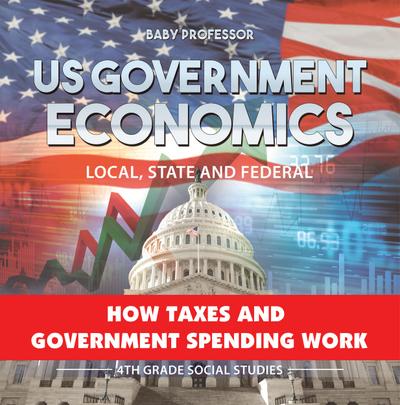 US Government Economics - Local, State and Federal | How Taxes and Government Spending Work | 4th Grade Children’s Government Books