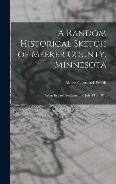 A Random Historical Sketch of Meeker County, Minnesota: From Its First Settlement to July 4Th, 1876