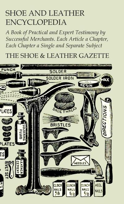 Shoe and Leather Encyclopedia - A Book of Practical and Expert Testimony by Successful Merchants. Each Article a Chapter, Each Chapter a Single and Se