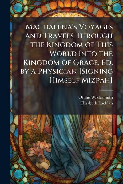 Magdalena’s Voyages and Travels Through the Kingdom of This World Into the Kingdom of Grace, Ed. by a Physician [Signing Himself Mizpah]