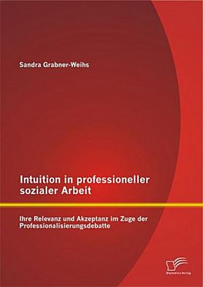 Intuition in professioneller sozialer Arbeit: Ihre Relevanz und Akzeptanz im Zuge der Professionalisierungsdebatte