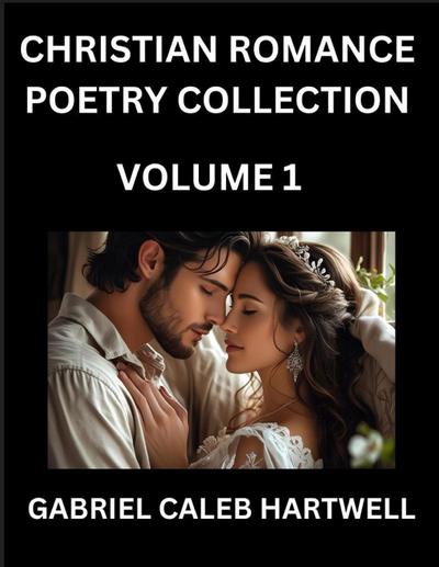 Christian Romance Poetry Collection (Part 1)- Love’s Divine Hymn, the Beloved’s Song,  Verses of Faith and Passion, Anthology of Eternal Embrace and Sacred Whispers, Poems of Love and Devotion