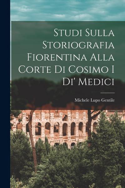 Studi Sulla Storiografia Fiorentina Alla Corte Di Cosimo I Di’ Medici