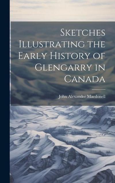 Sketches Illustrating the Early History of Glengarry in Canada