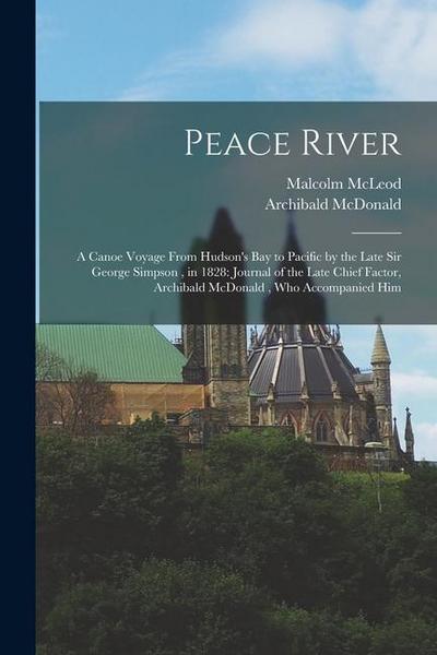 Peace River: A Canoe Voyage From Hudson’s Bay to Pacific by the Late Sir George Simpson, in 1828: Journal of the Late Chief Factor