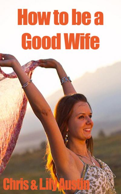 How to Be a Good Wife - The Ultimate Guide to Keep Your Marriage and Your Man Happy (keeping a happy husband, building a strong marriage, good woman, build strong marriage)
