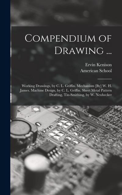 Compendium of Drawing ...: Working Drawings, by C. L. Griffin. Mechanism [By] W. H. James. Machine Design, by C. L. Griffin. Sheet Metal Pattern