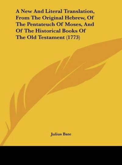 A New And Literal Translation, From The Original Hebrew, Of The Pentateuch Of Moses, And Of The Historical Books Of The Old Testament (1773)