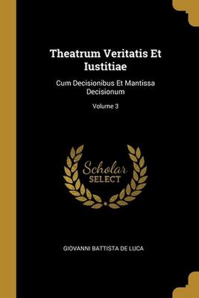 Theatrum Veritatis Et Iustitiae: Cum Decisionibus Et Mantissa Decisionum; Volume 3