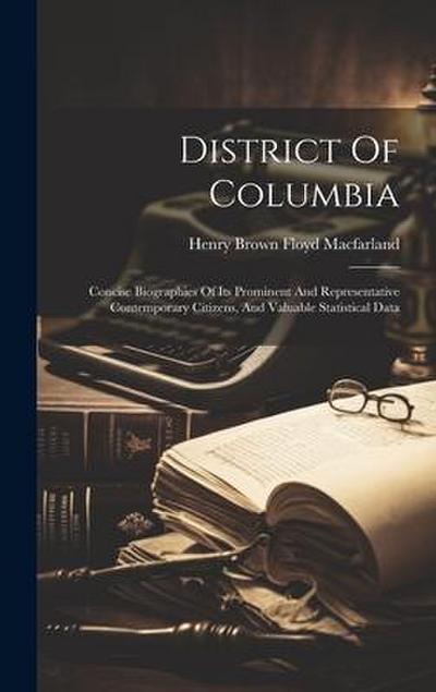 District Of Columbia: Concise Biographies Of Its Prominent And Representative Contemporary Citizens, And Valuable Statistical Data