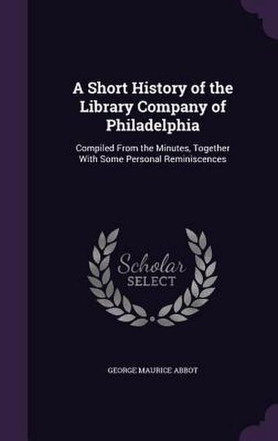 A Short History of the Library Company of Philadelphia: Compiled From the Minutes, Together With Some Personal Reminiscences