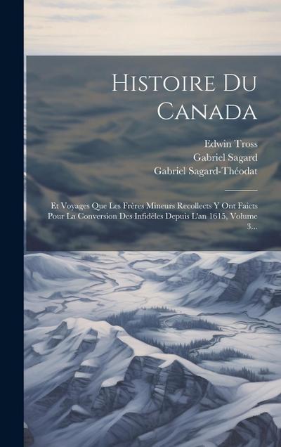 Histoire Du Canada: Et Voyages Que Les Frères Mineurs Recollects Y Ont Faicts Pour La Conversion Des Infidèles Depuis L’an 1615, Volume 3.