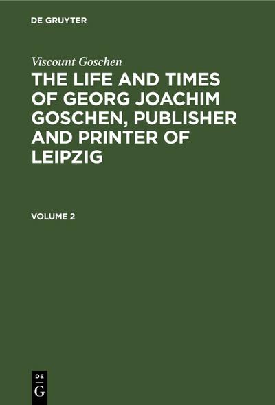 Viscount Goschen: The life and times of Georg Joachim Goschen, publisher and printer of Leipzig. Volume 2