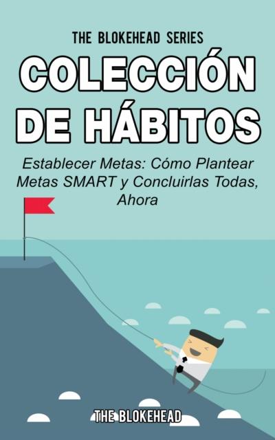 Colección De Hábitos. Establecer Metas: Cómo Plantear Metas Smart Y Concluirlas Todas, Ahora.