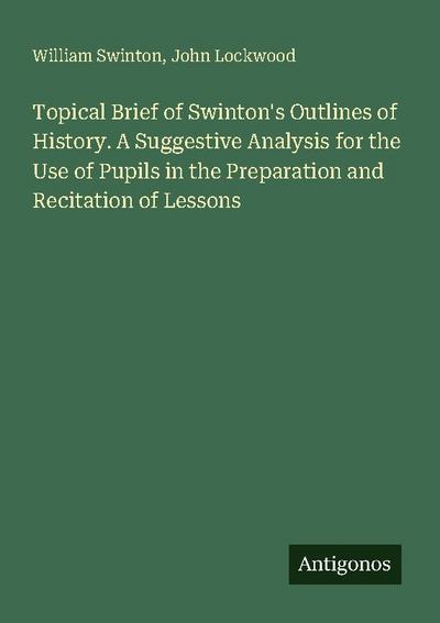 Topical Brief of Swinton’s Outlines of History. A Suggestive Analysis for the Use of Pupils in the Preparation and Recitation of Lessons