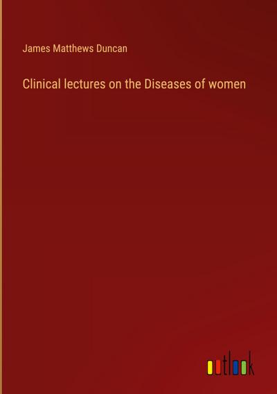 Clinical lectures on the Diseases of women