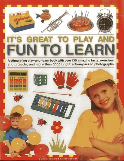 It’s Great to Play and Fun to Learn: A Stimulating Play-And-Learn Book with Over 130 Amazing Facts, Exercises and Projects, and More Than 5000 Bright