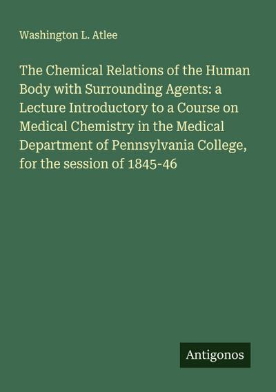 The Chemical Relations of the Human Body with Surrounding Agents: a Lecture Introductory to a Course on Medical Chemistry in the Medical Department of Pennsylvania College, for the session of 1845-46