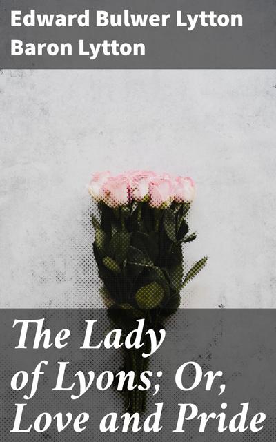 The Lady of Lyons; Or, Love and Pride