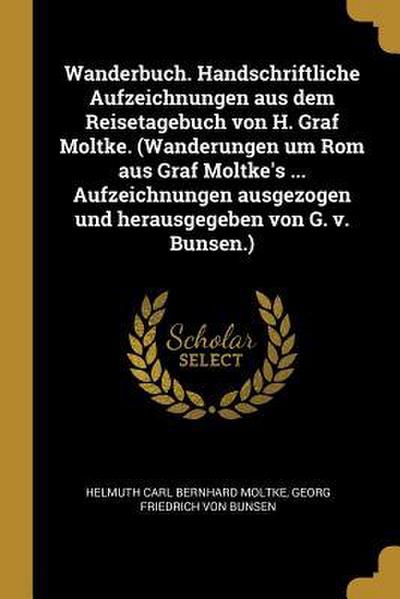 Wanderbuch. Handschriftliche Aufzeichnungen Aus Dem Reisetagebuch Von H. Graf Moltke. (Wanderungen Um ROM Aus Graf Moltke’s ... Aufzeichnungen Ausgezo