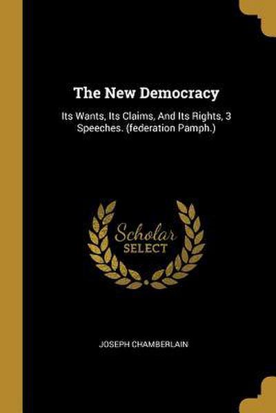 The New Democracy: Its Wants, Its Claims, And Its Rights, 3 Speeches. (federation Pamph.)