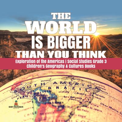 The World is Bigger Than You Think | Exploration of the Americas | Social Studies Grade 3 | Children’s Geography & Cultures Books