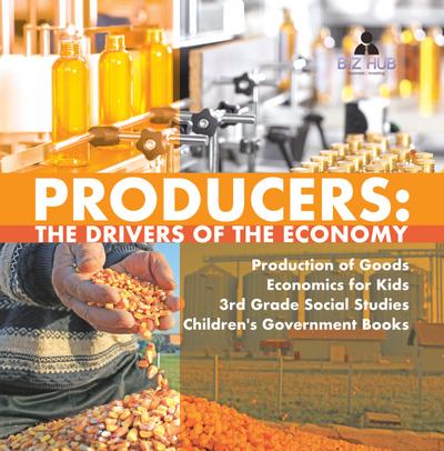 Producers : The Drivers of the Economy | Production of Goods | Economics for Kids | 3rd Grade Social Studies | Children’s Government Books