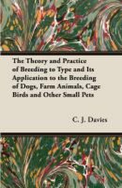 The Theory and Practice of Breeding to Type and Its Application to the Breeding of Dogs, Farm Animals, Cage Birds and Other Small Pets