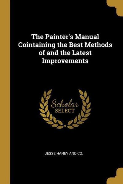 The Painter’s Manual Cointaining the Best Methods of and the Latest Improvements