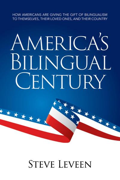 America’s Bilingual Century - How Americans Are Giving the Gift of Bilingualism to Themselves, Their Loved Ones, and Their Country