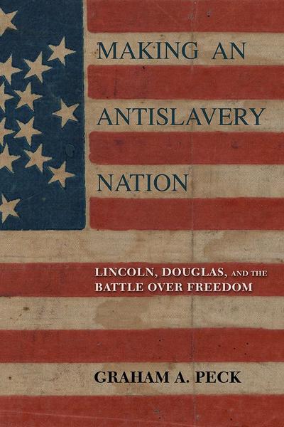 Making an Antislavery Nation: Lincoln, Douglas, and the Battle Over Freedom