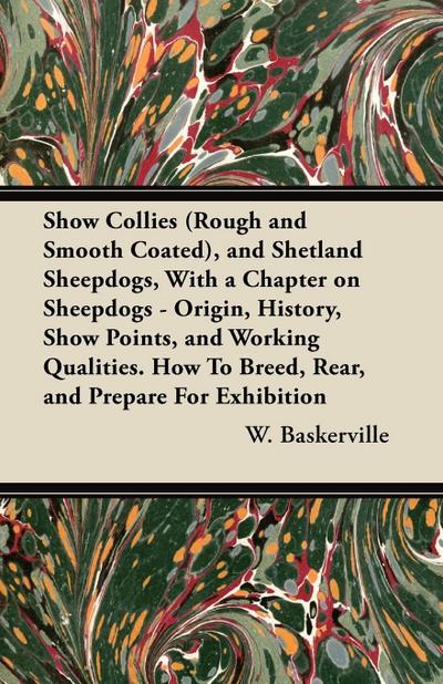 Show Collies (Rough and Smooth Coated), and Shetland Sheepdogs, With a Chapter on Sheepdogs - Origin, History, Show Points, and Working Qualities. How To Breed, Rear, and Prepare For Exhibition