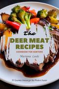 The Deer Meat Recipes Cookbook For Hunters: 30 Gourmet Venison for the Modern Hunter