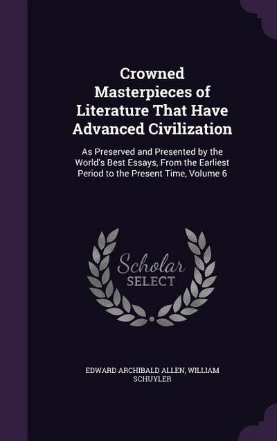 Crowned Masterpieces of Literature That Have Advanced Civilization: As Preserved and Presented by the World’s Best Essays, From the Earliest Period to